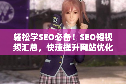 轻松学SEO必备！SEO短视频汇总，快速提升网站优化技能！