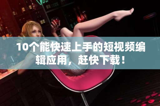 10个能快速上手的短视频编辑应用，赶快下载！