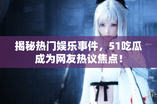 揭秘热门娱乐事件，51吃瓜成为网友热议焦点！