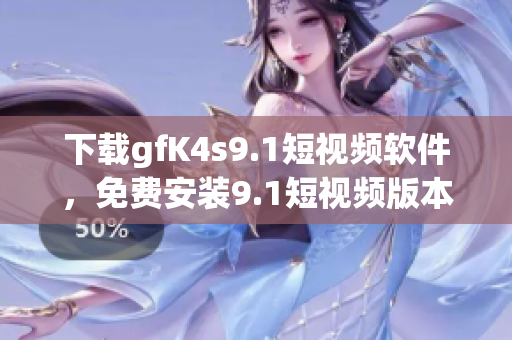 下载gfK4s9.1短视频软件，免费安装9.1短视频版本