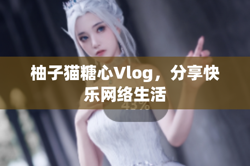 柚子猫糖心Vlog，分享快乐网络生活
