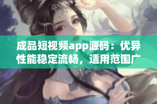 成品短视频app源码：优异性能稳定流畅，适用范围广泛