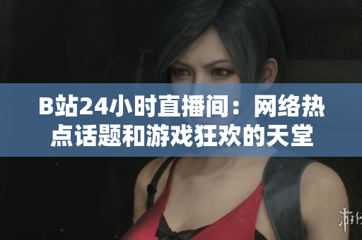 B站24小时直播间：网络热点话题和游戏狂欢的天堂