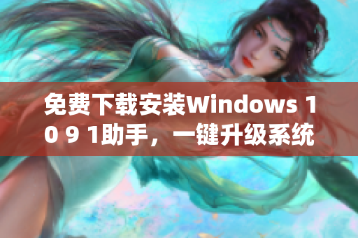 免费下载安装Windows 10 9 1助手，一键升级系统