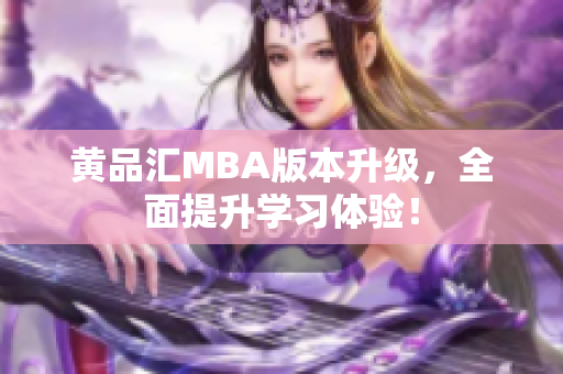 黄品汇MBA版本升级，全面提升学习体验！