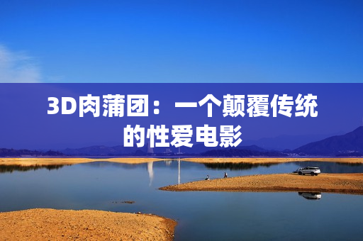 3D肉蒲团：一个颠覆传统的性爱电影