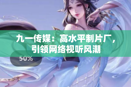九一传媒：高水平制片厂，引领网络视听风潮