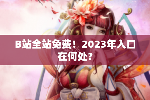 B站全站免费！2023年入口在何处？
