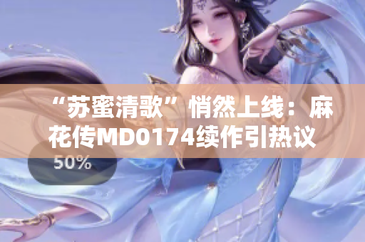“苏蜜清歌”悄然上线：麻花传MD0174续作引热议