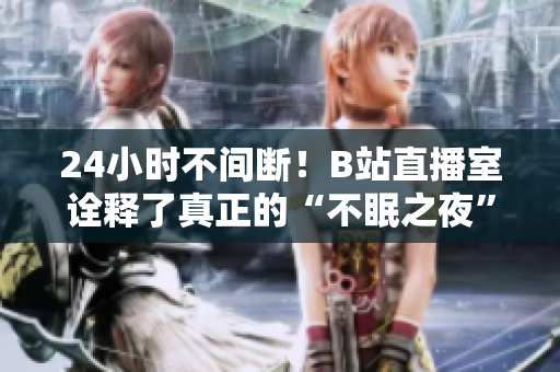 24小时不间断！B站直播室诠释了真正的“不眠之夜”