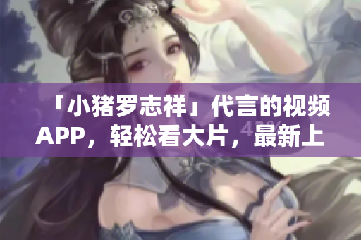 「小猪罗志祥」代言的视频APP，轻松看大片，最新上线！