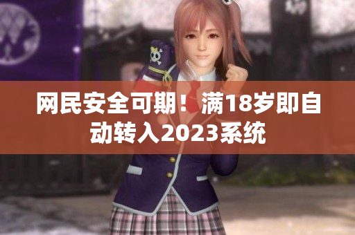 网民安全可期！满18岁即自动转入2023系统