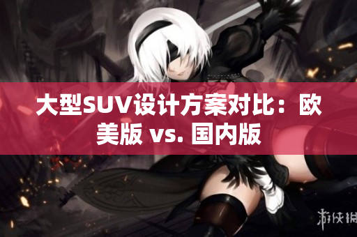 大型SUV设计方案对比：欧美版 vs. 国内版