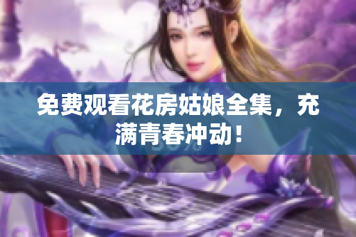 免费观看花房姑娘全集，充满青春冲动！