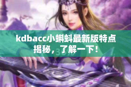 kdbacc小蝌蚪最新版特点揭秘，了解一下！
