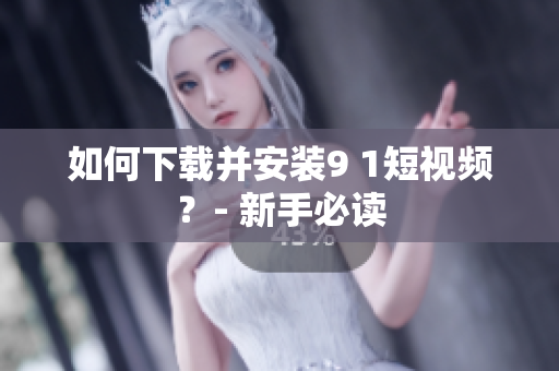 如何下载并安装9 1短视频？- 新手必读