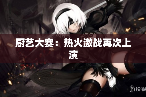 厨艺大赛：热火激战再次上演