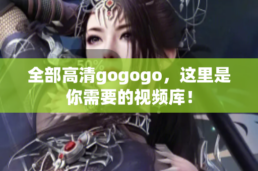 全部高清gogogo，这里是你需要的视频库！