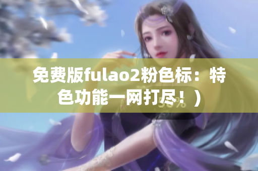 免费版fulao2粉色标：特色功能一网打尽！)