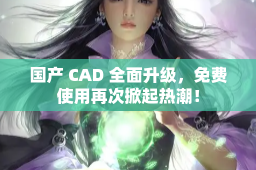 国产 CAD 全面升级，免费使用再次掀起热潮！