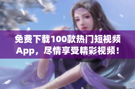 免费下载100款热门短视频App，尽情享受精彩视频！