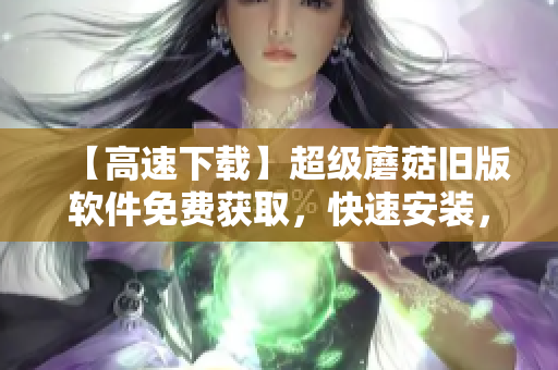 【高速下载】超级蘑菇旧版软件免费获取，快速安装，无毒无害！