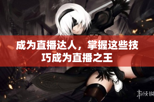 成为直播达人，掌握这些技巧成为直播之王