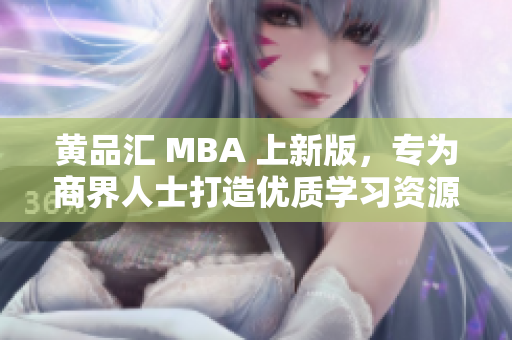 黄品汇 MBA 上新版，专为商界人士打造优质学习资源