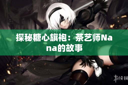 探秘糖心旗袍：茶艺师Nana的故事
