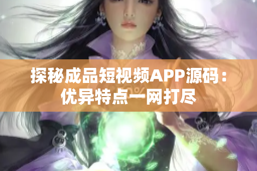 探秘成品短视频APP源码：优异特点一网打尽