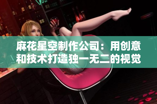 麻花星空制作公司：用创意和技术打造独一无二的视觉世界