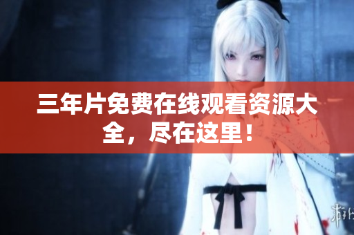 三年片免费在线观看资源大全，尽在这里！