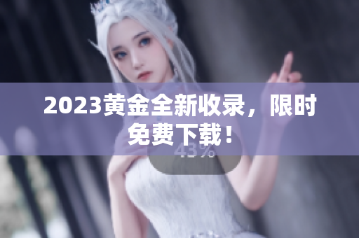 2023黄金全新收录，限时免费下载！