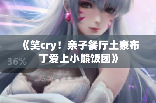 《笑cry！亲子餐厅土豪布丁爱上小熊饭团》