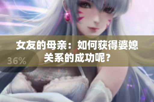 女友的母亲：如何获得婆媳关系的成功呢？