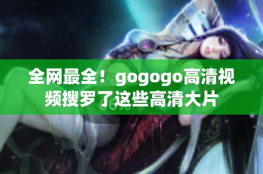 全网最全！gogogo高清视频搜罗了这些高清大片