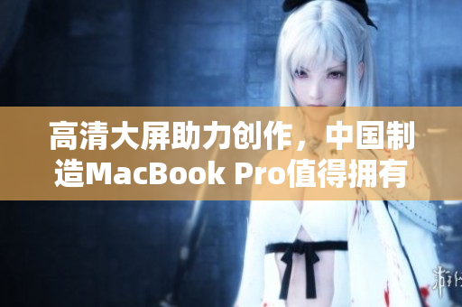 高清大屏助力创作，中国制造MacBook Pro值得拥有