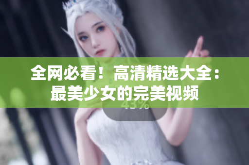 全网必看！高清精选大全：最美少女的完美视频