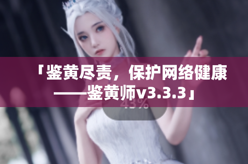 「鉴黄尽责，保护网络健康——鉴黄师v3.3.3」