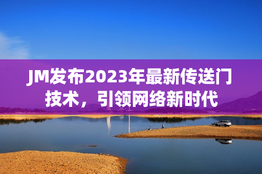 JM发布2023年最新传送门技术，引领网络新时代