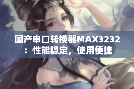 国产串口转换器MAX3232：性能稳定，使用便捷