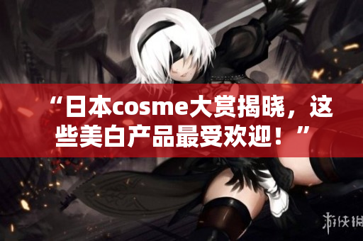 “日本cosme大赏揭晓，这些美白产品最受欢迎！”