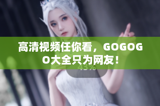 高清视频任你看，GOGOGO大全只为网友！