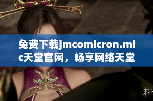 免费下载jmcomicron.mic天堂官网，畅享网络天堂