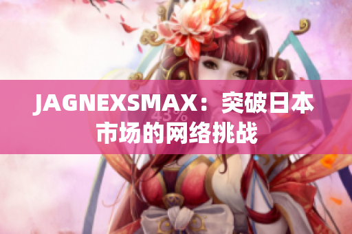 JAGNEXSMAX：突破日本市场的网络挑战