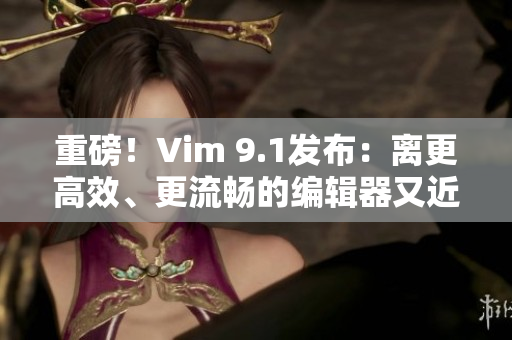 重磅！Vim 9.1发布：离更高效、更流畅的编辑器又近了一步