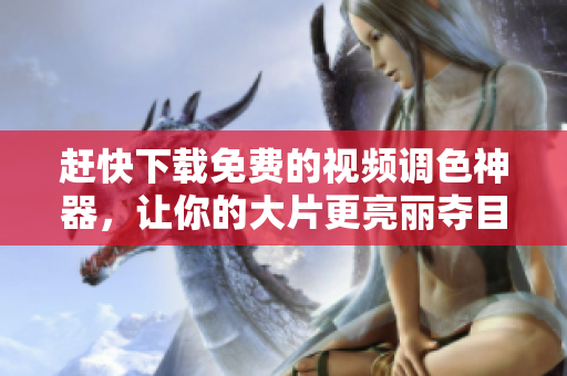 赶快下载免费的视频调色神器，让你的大片更亮丽夺目