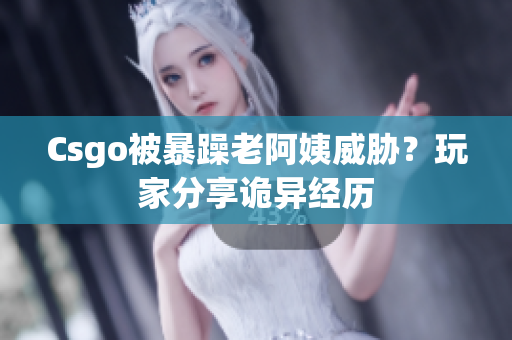 Csgo被暴躁老阿姨威胁？玩家分享诡异经历