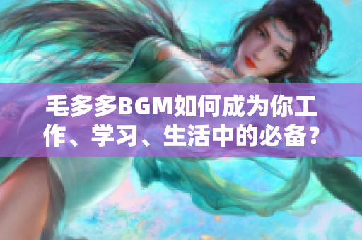 毛多多BGM如何成为你工作、学习、生活中的必备？