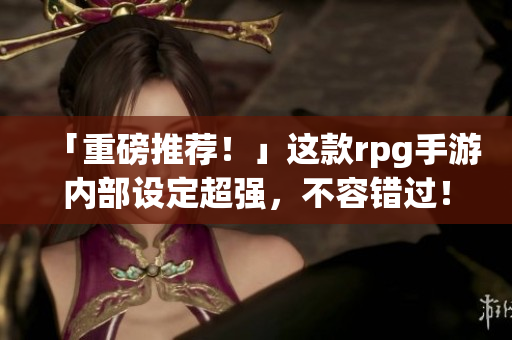 「重磅推荐！」这款rpg手游内部设定超强，不容错过！